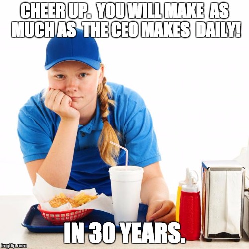 Fast food girl | CHEER UP.  YOU WILL MAKE  AS MUCH AS  THE CEO MAKES  DAILY! IN 30 YEARS. | image tagged in fast food girl | made w/ Imgflip meme maker
