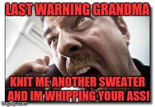 Shouter Meme | LAST WARNING GRANDMA; KNIT ME ANOTHER SWEATER AND IM WHIPPING YOUR ASS! | image tagged in memes,shouter | made w/ Imgflip meme maker