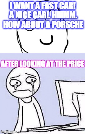 I WANT A FAST CAR! A NICE CAR!. HMMM. HOW ABOUT A PORSCHE; AFTER LOOKING AT THE PRICE | image tagged in porsche,poor,nice car,cant afford it,sad | made w/ Imgflip meme maker