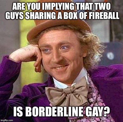 Creepy Condescending Wonka Meme | ARE YOU IMPLYING THAT TWO GUYS SHARING A BOX OF FIREBALL IS BORDERLINE GAY? | image tagged in memes,creepy condescending wonka | made w/ Imgflip meme maker