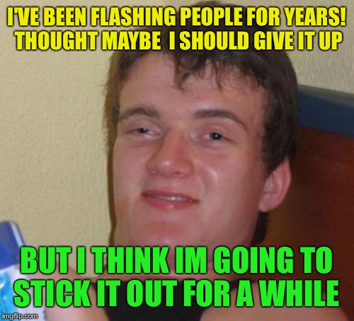Stick around  | I'VE BEEN FLASHING PEOPLE FOR YEARS! THOUGHT MAYBE  I SHOULD GIVE IT UP; BUT I THINK IM GOING TO STICK IT OUT FOR A WHILE | image tagged in memes,10 guy,funny | made w/ Imgflip meme maker