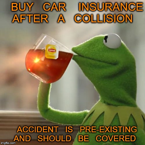But That's None Of My Business | BUY   CAR    INSURANCE  AFTER   A   COLLISION; ACCIDENT   IS   PRE-EXISTING    AND   SHOULD   BE   COVERED | image tagged in memes,but thats none of my business,kermit the frog | made w/ Imgflip meme maker