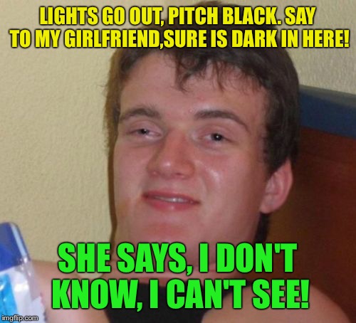 Darkness falls  | LIGHTS GO OUT, PITCH BLACK. SAY TO MY GIRLFRIEND,SURE IS DARK IN HERE! SHE SAYS, I DON'T KNOW, I CAN'T SEE! | image tagged in memes,10 guy,funny | made w/ Imgflip meme maker