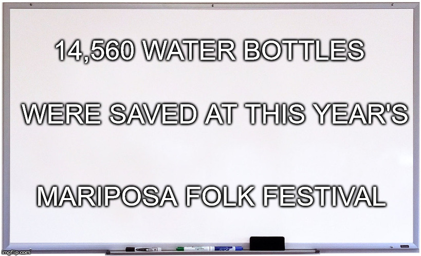 Mariposa Folk Festival and Event Water Solutions saved 14,560 plastic water bottles during the 2017 festival.  | 14,560 WATER BOTTLES; WERE SAVED AT THIS YEAR'S; MARIPOSA FOLK FESTIVAL | image tagged in whiteboard,mariposa,mariposa folk festival,greening,event water solutions,orillia | made w/ Imgflip meme maker