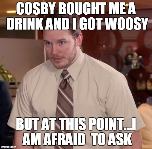 Afraid To Ask Andy | COSBY BOUGHT ME A DRINK AND I GOT WOOSY; BUT AT THIS POINT...I AM AFRAID  TO ASK | image tagged in memes,afraid to ask andy | made w/ Imgflip meme maker