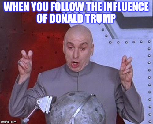 Dr Evil Laser Meme | WHEN YOU FOLLOW THE INFLUENCE OF DONALD TRUMP | image tagged in memes,dr evil laser | made w/ Imgflip meme maker