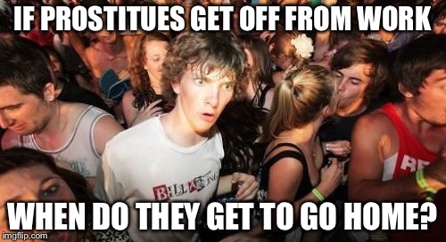 Philosoclarence | IF PROSTITUES GET OFF FROM WORK; WHEN DO THEY GET TO GO HOME? | image tagged in memes,sudden clarity clarence | made w/ Imgflip meme maker