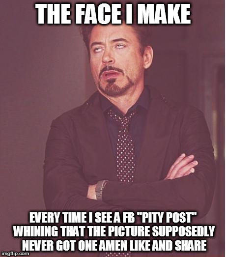 We all know that's straight up BS | THE FACE I MAKE; EVERY TIME I SEE A FB "PITY POST" WHINING THAT THE PICTURE SUPPOSEDLY NEVER GOT ONE AMEN LIKE AND SHARE | image tagged in memes,face you make robert downey jr,pity post,clickbait,like and share | made w/ Imgflip meme maker