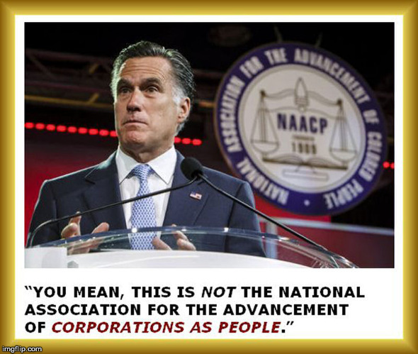 When I see conservatives complain about their low paychecks but still support conservative politicians | YOU MEAN, THIS IS NOT THE NATIONAL ASSOCIATION FOR THE ADVANCEMENT OF CORPORATIONS AS PEOPLE | image tagged in mitt romney,naacp,citizens united,corporations are people too | made w/ Imgflip meme maker