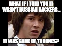 Keanu Reeves | WHAT IF I TOLD YOU IT WASN'T RUSSIAN HACKERS... IT WAS GAME OF THRONES? | image tagged in keanu reeves | made w/ Imgflip meme maker