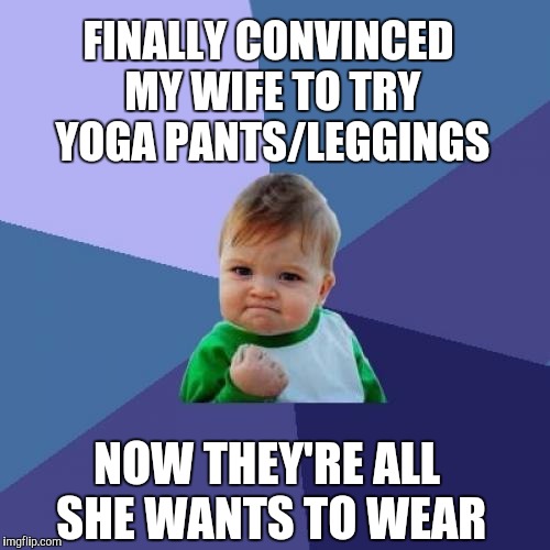 True story :) | FINALLY CONVINCED MY WIFE TO TRY YOGA PANTS/LEGGINGS; NOW THEY'RE ALL SHE WANTS TO WEAR | image tagged in memes,success kid,jbmemegeek,yoga pants week,yoga pants | made w/ Imgflip meme maker