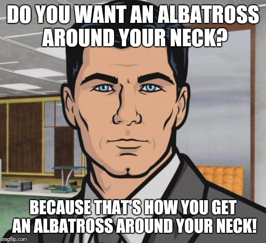 Archer Meme | DO YOU WANT AN ALBATROSS AROUND YOUR NECK? BECAUSE THAT'S HOW YOU GET AN ALBATROSS AROUND YOUR NECK! | image tagged in memes,archer | made w/ Imgflip meme maker