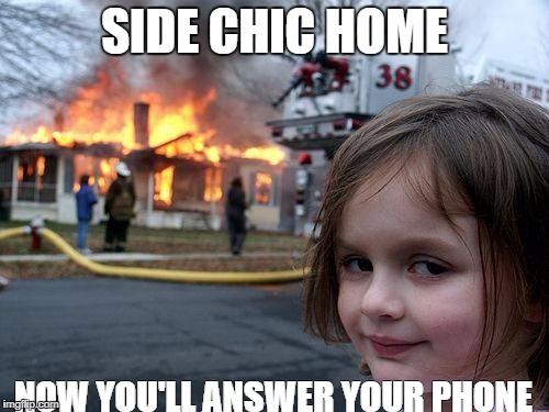 Disaster Girl |  SIDE CHIC HOME; NOW YOU'LL ANSWER YOUR PHONE | image tagged in memes,disaster girl | made w/ Imgflip meme maker