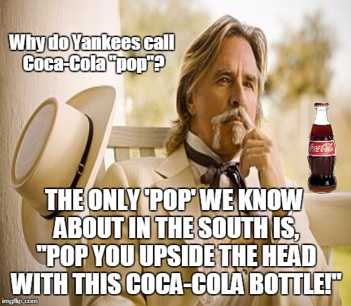Been wondering this for years since I first herd the joke. Especially when I was in a Southern college with a bunch of Yankees. | Why do Yankees call Coca-Cola "pop"? THE ONLY 'POP' WE KNOW ABOUT IN THE SOUTH IS, "POP YOU UPSIDE THE HEAD WITH THIS COCA-COLA BOTTLE!" | image tagged in southern gentleman,coca cola,pop,yankees,memes | made w/ Imgflip meme maker