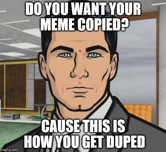 I had to travel 9 months to get here | DO YOU WANT YOUR MEME COPIED? CAUSE THIS IS HOW YOU GET DUPED | image tagged in memes,archer,submittion date 8 months late,memers | made w/ Imgflip meme maker