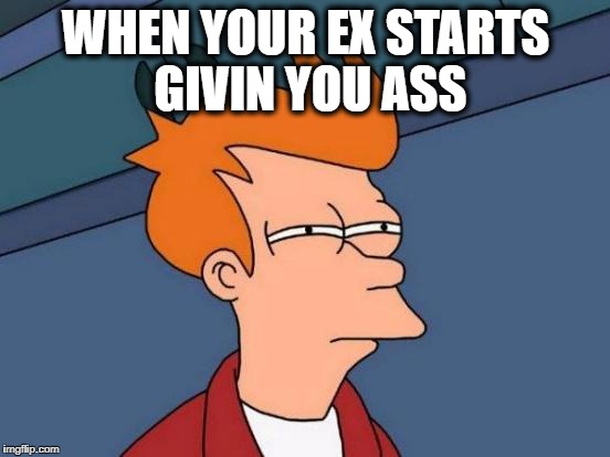 Futurama Fry Meme | WHEN YOUR EX STARTS  GIVIN YOU ASS | image tagged in memes,futurama fry | made w/ Imgflip meme maker