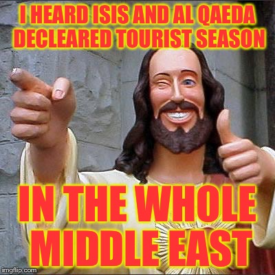 Jesus | I HEARD ISIS AND AL QAEDA DECLEARED TOURIST SEASON IN THE WHOLE MIDDLE EAST | image tagged in jesus | made w/ Imgflip meme maker