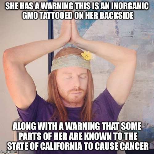 SHE HAS A WARNING THIS IS AN INORGANIC GMO TATTOOED ON HER BACKSIDE ALONG WITH A WARNING THAT SOME PARTS OF HER ARE KNOWN TO THE STATE OF CA | made w/ Imgflip meme maker