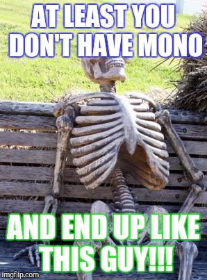 Waiting Skeleton Meme | AT LEAST YOU DON'T HAVE MONO; AND END UP LIKE THIS GUY!!! | image tagged in memes,waiting skeleton | made w/ Imgflip meme maker