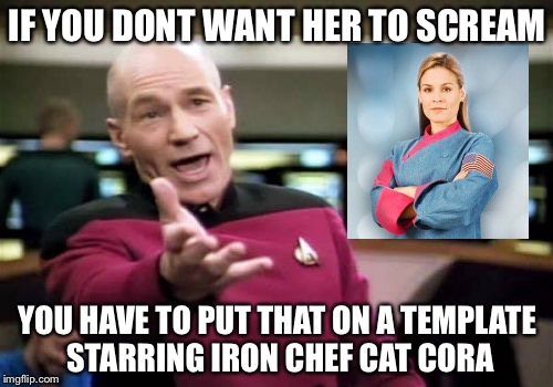 Picard Wtf Meme | IF YOU DONT WANT HER TO SCREAM YOU HAVE TO PUT THAT ON A TEMPLATE STARRING IRON CHEF CAT CORA | image tagged in memes,picard wtf | made w/ Imgflip meme maker