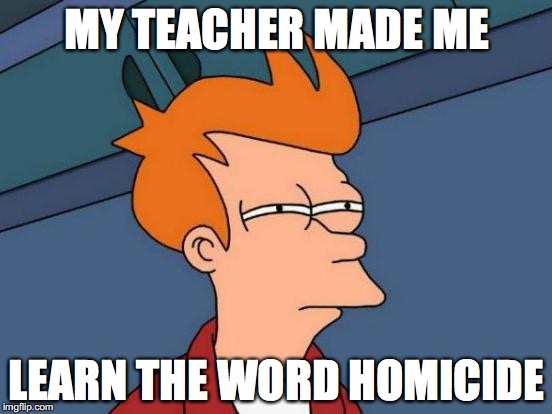 Futurama Fry Meme | MY TEACHER MADE ME; LEARN THE WORD HOMICIDE | image tagged in memes,futurama fry | made w/ Imgflip meme maker