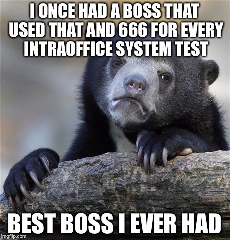 Confession Bear Meme | I ONCE HAD A BOSS THAT USED THAT AND 666 FOR EVERY INTRAOFFICE SYSTEM TEST BEST BOSS I EVER HAD | image tagged in memes,confession bear | made w/ Imgflip meme maker