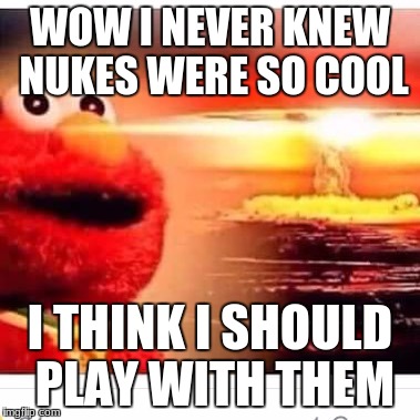 elmo nuke | WOW I NEVER KNEW NUKES WERE SO COOL; I THINK I SHOULD PLAY WITH THEM | image tagged in elmo nuke | made w/ Imgflip meme maker