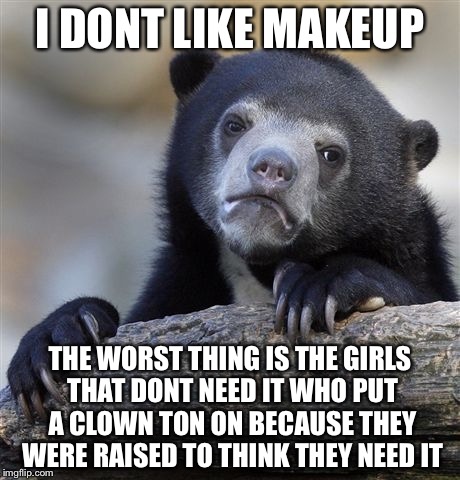 Confession Bear Meme | I DONT LIKE MAKEUP THE WORST THING IS THE GIRLS THAT DONT NEED IT WHO PUT A CLOWN TON ON BECAUSE THEY WERE RAISED TO THINK THEY NEED IT | image tagged in memes,confession bear | made w/ Imgflip meme maker