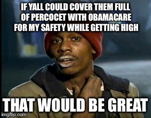 Y'all Got Any More Of That Meme | IF YALL COULD COVER THEM FULL OF PERCOCET WITH OBAMACARE FOR MY SAFETY WHILE GETTING HIGH THAT WOULD BE GREAT | image tagged in memes,yall got any more of | made w/ Imgflip meme maker