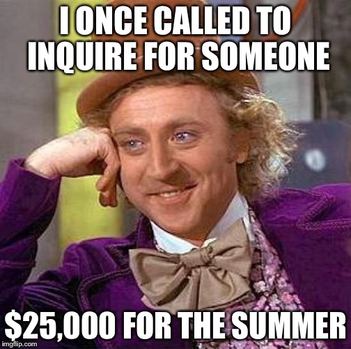 Creepy Condescending Wonka Meme | I ONCE CALLED TO INQUIRE FOR SOMEONE $25,000 FOR THE SUMMER | image tagged in memes,creepy condescending wonka | made w/ Imgflip meme maker