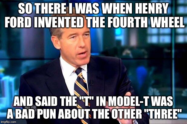 SO THERE I WAS WHEN HENRY FORD INVENTED THE FOURTH WHEEL AND SAID THE "T" IN MODEL-T WAS A BAD PUN ABOUT THE OTHER "THREE" | made w/ Imgflip meme maker