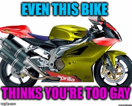 EVEN THIS BIKE THINKS YOU'RE TOO GAY | made w/ Imgflip meme maker