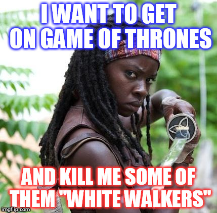 Walking dead | I WANT TO GET ON GAME OF THRONES; AND KILL ME SOME OF THEM "WHITE WALKERS" | image tagged in walking dead | made w/ Imgflip meme maker