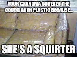 Grandma Squirts | YOUR GRANDMA COVERED THE COUCH WITH PLASTIC BECAUSE... SHE'S A SQUIRTER | image tagged in plastic covered couch,squirter,couch,plastic | made w/ Imgflip meme maker