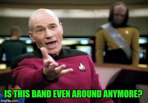 Picard Wtf Meme | IS THIS BAND EVEN AROUND ANYMORE? | image tagged in memes,picard wtf | made w/ Imgflip meme maker