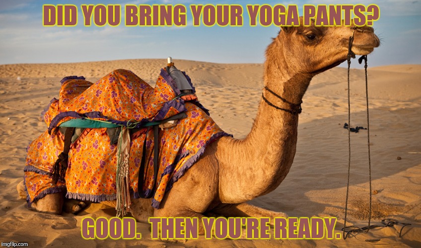 DID YOU BRING YOUR YOGA PANTS? GOOD.  THEN YOU'RE READY. | made w/ Imgflip meme maker