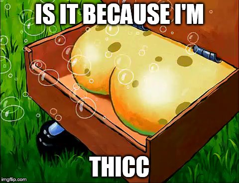 Childhood ruined | IS IT BECAUSE I'M; THICC | image tagged in thick,spongebob | made w/ Imgflip meme maker