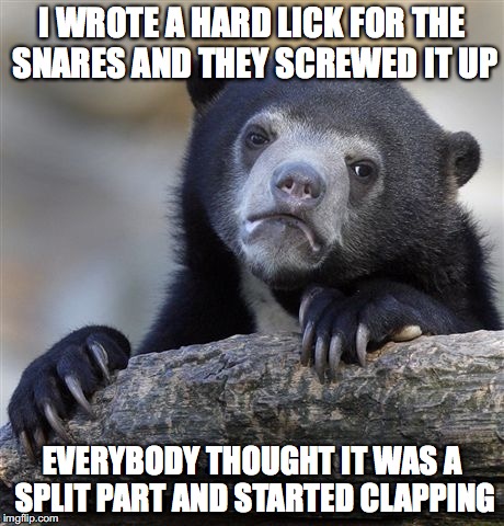 Confession Bear Meme | I WROTE A HARD LICK FOR THE SNARES AND THEY SCREWED IT UP; EVERYBODY THOUGHT IT WAS A SPLIT PART AND STARTED CLAPPING | image tagged in memes,confession bear | made w/ Imgflip meme maker