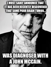 A tumor has John McCain | I MUST SADLY ANNOUNCE THAT IT HAS BEEN RECENTLY DISCOVERED THAT SOME POOR BRAIN TUMOR... WAS DIAGNOSED WITH A JOHN MCCAIN. | image tagged in john mccain | made w/ Imgflip meme maker