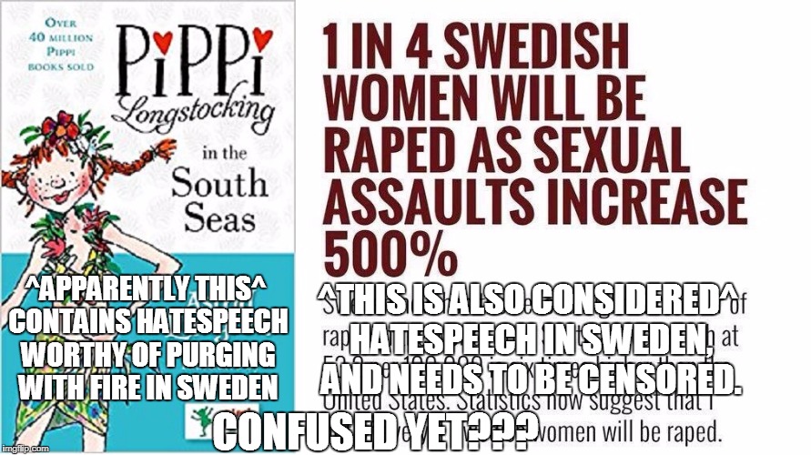 Oh, those silly Swedes... | ^APPARENTLY THIS^ CONTAINS HATESPEECH WORTHY OF PURGING WITH FIRE IN SWEDEN; ^THIS IS ALSO CONSIDERED^ HATESPEECH IN SWEDEN, AND NEEDS TO BE CENSORED. CONFUSED YET??? | image tagged in political meme,pippi longstocking,memes,politics,free speech,hatespeech | made w/ Imgflip meme maker