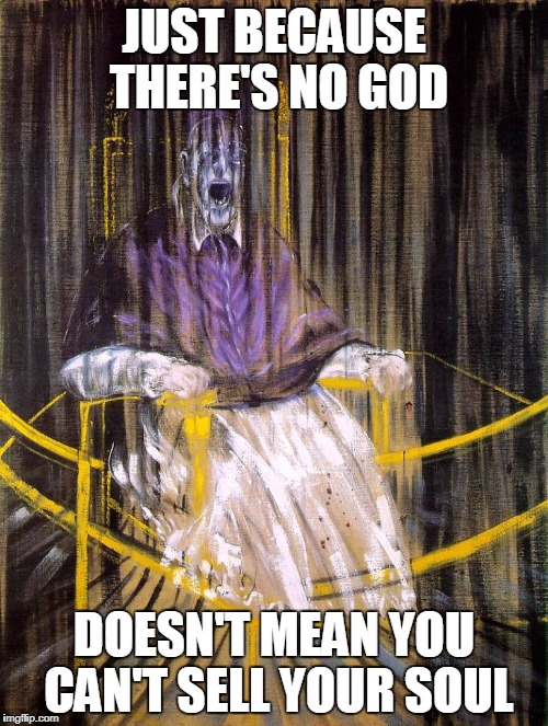 JUST BECAUSE THERE'S NO GOD; DOESN'T MEAN YOU CAN'T SELL YOUR SOUL | image tagged in francis bacon,atheism,souls,red pill,done with your church mom | made w/ Imgflip meme maker