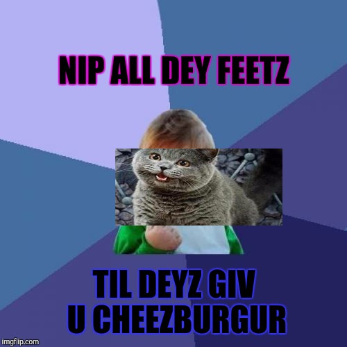 Success Kid Meme | NIP ALL DEY FEETZ TIL DEYZ GIV U CHEEZBURGUR | image tagged in memes,success kid | made w/ Imgflip meme maker