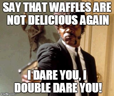 THEY ARE!!! | SAY THAT WAFFLES ARE NOT DELICIOUS AGAIN; I DARE YOU, I DOUBLE DARE YOU! | image tagged in memes,say that again i dare you,waffles | made w/ Imgflip meme maker