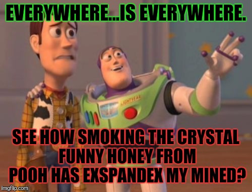 More than just *Buzz* Lightbeer eh? Plus I can't believe Pooh is a dealer now. smh What a whirled. | EVERYWHERE...IS EVERYWHERE. SEE HOW SMOKING THE CRYSTAL FUNNY HONEY FROM POOH HAS EXSPANDEX MY MINED? | image tagged in funny,buzz lightyear,toy story,pooh,memes,drugs,x x everywhere | made w/ Imgflip meme maker