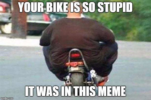 "Your bike is" week - a Chopsticks36 event 17 July-24 July | YOUR BIKE IS SO STUPID; IT WAS IN THIS MEME | image tagged in fat guy on a little bike,your bike is,your bike is week,dank memes,your mom,funny | made w/ Imgflip meme maker