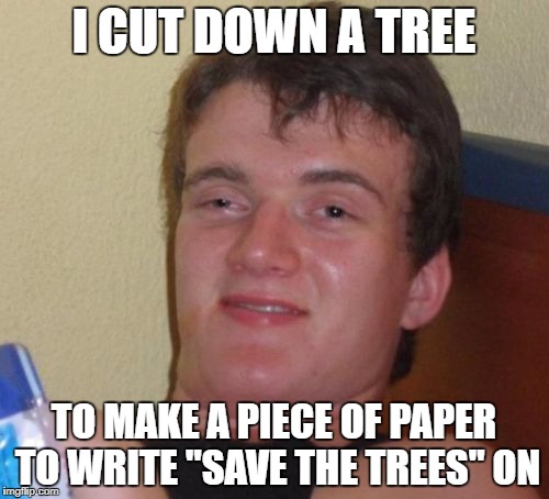 Who cares? It was just one tree...right? | I CUT DOWN A TREE; TO MAKE A PIECE OF PAPER TO WRITE "SAVE THE TREES" ON | image tagged in memes,10 guy,dank memes,funny,save the trees,bad puns | made w/ Imgflip meme maker