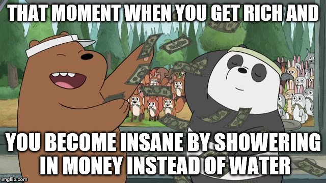Showering in money | THAT MOMENT WHEN YOU GET RICH AND; YOU BECOME INSANE BY SHOWERING IN MONEY INSTEAD OF WATER | image tagged in we bare bears,so much money,rich,food truck | made w/ Imgflip meme maker