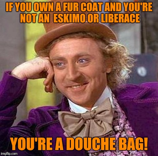 Creepy Condescending Wonka | IF YOU OWN A FUR COAT AND YOU'RE NOT AN  ESKIMO OR LIBERACE; YOU'RE A DOUCHE BAG! | image tagged in memes,creepy condescending wonka | made w/ Imgflip meme maker