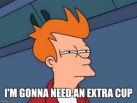 Futurama Fry Meme | I'M GONNA NEED AN EXTRA CUP | image tagged in memes,futurama fry | made w/ Imgflip meme maker