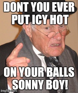 Back In My Day Meme | DONT YOU EVER PUT ICY HOT; ON YOUR BALLS SONNY BOY! | image tagged in memes,back in my day | made w/ Imgflip meme maker